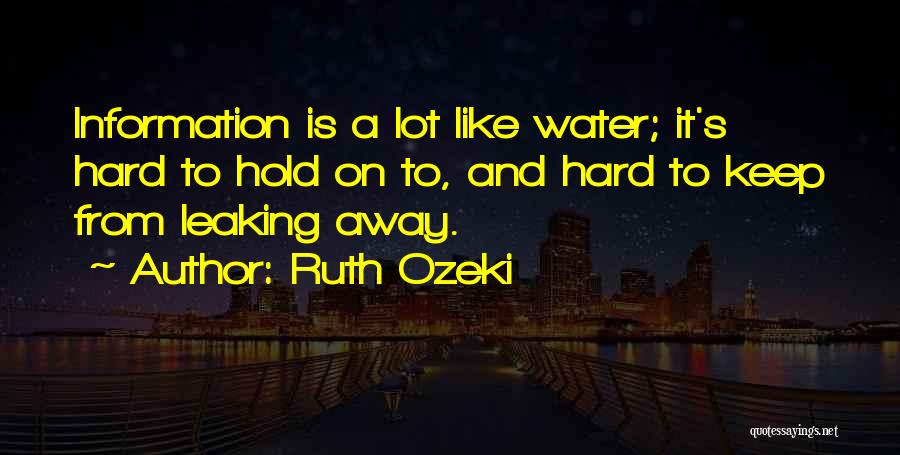 Ruth Ozeki Quotes: Information Is A Lot Like Water; It's Hard To Hold On To, And Hard To Keep From Leaking Away.