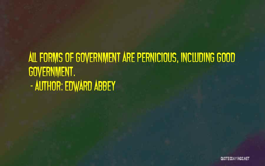 Edward Abbey Quotes: All Forms Of Government Are Pernicious, Including Good Government.