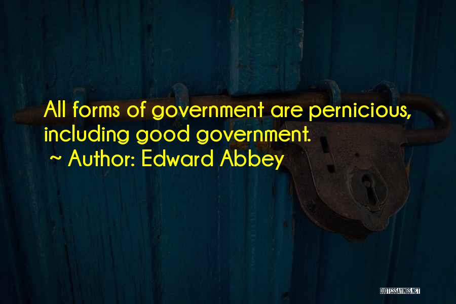 Edward Abbey Quotes: All Forms Of Government Are Pernicious, Including Good Government.