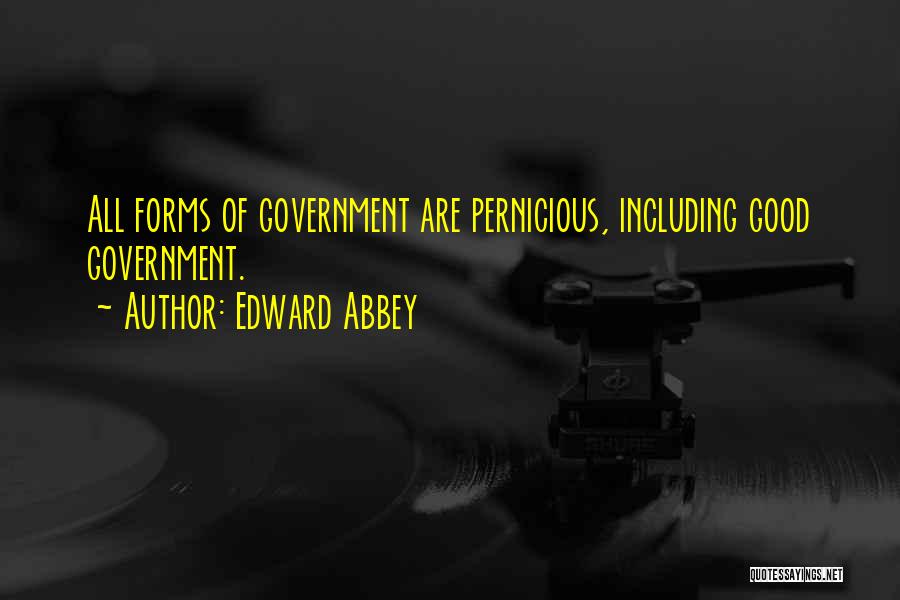 Edward Abbey Quotes: All Forms Of Government Are Pernicious, Including Good Government.