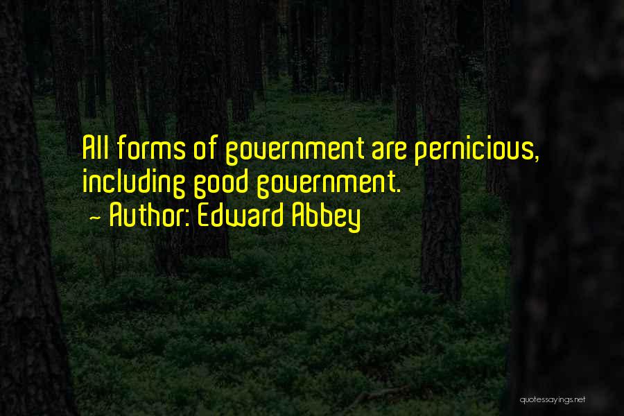 Edward Abbey Quotes: All Forms Of Government Are Pernicious, Including Good Government.