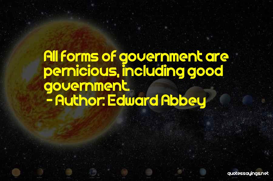Edward Abbey Quotes: All Forms Of Government Are Pernicious, Including Good Government.