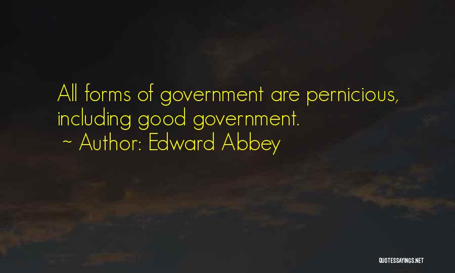 Edward Abbey Quotes: All Forms Of Government Are Pernicious, Including Good Government.