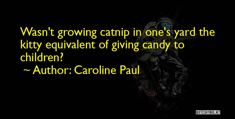 Caroline Paul Quotes: Wasn't Growing Catnip In One's Yard The Kitty Equivalent Of Giving Candy To Children?