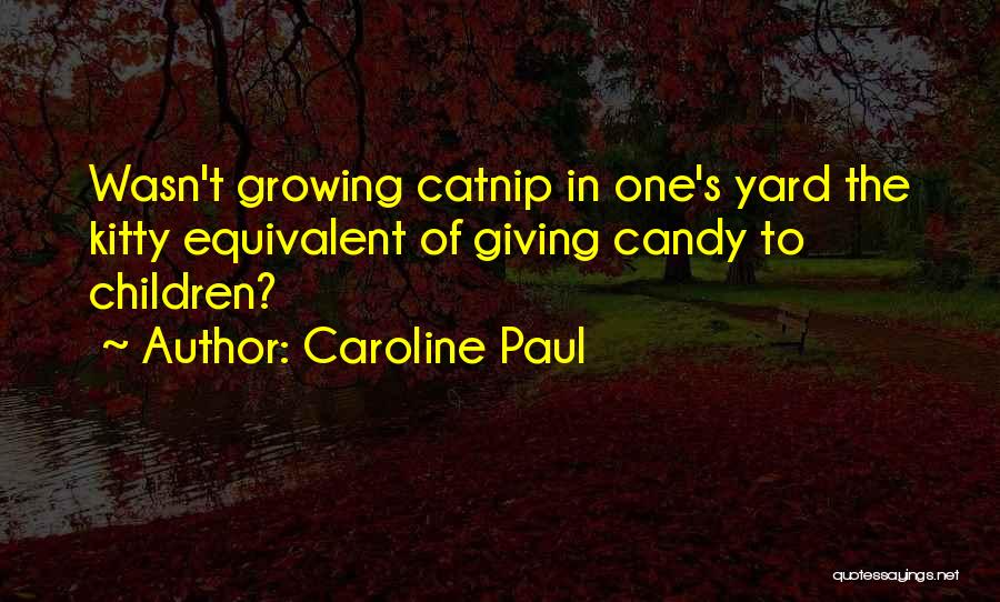 Caroline Paul Quotes: Wasn't Growing Catnip In One's Yard The Kitty Equivalent Of Giving Candy To Children?