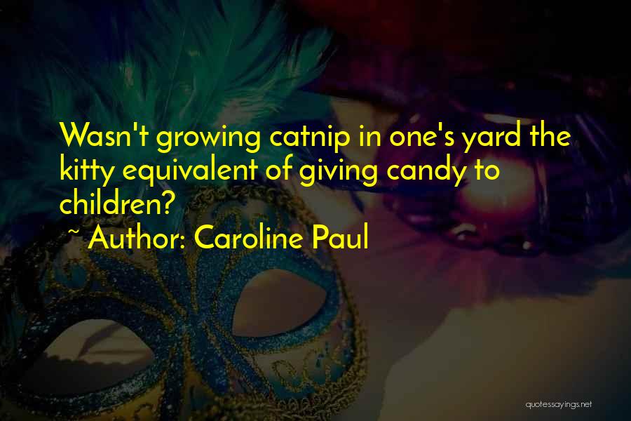 Caroline Paul Quotes: Wasn't Growing Catnip In One's Yard The Kitty Equivalent Of Giving Candy To Children?