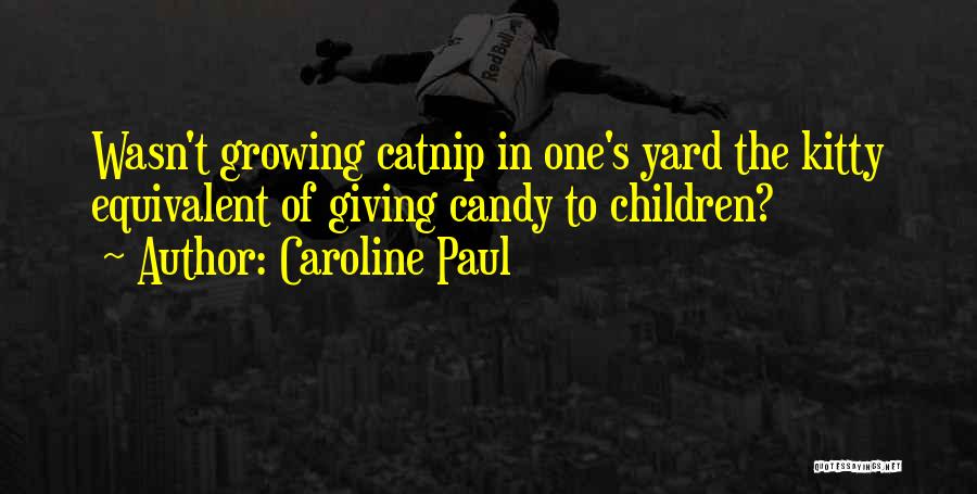 Caroline Paul Quotes: Wasn't Growing Catnip In One's Yard The Kitty Equivalent Of Giving Candy To Children?