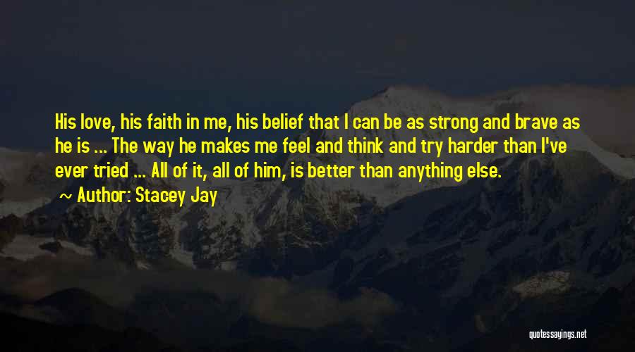 Stacey Jay Quotes: His Love, His Faith In Me, His Belief That I Can Be As Strong And Brave As He Is ...