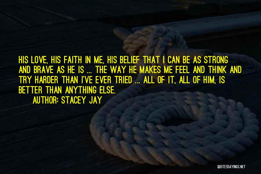 Stacey Jay Quotes: His Love, His Faith In Me, His Belief That I Can Be As Strong And Brave As He Is ...