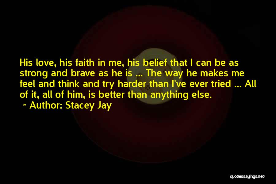 Stacey Jay Quotes: His Love, His Faith In Me, His Belief That I Can Be As Strong And Brave As He Is ...