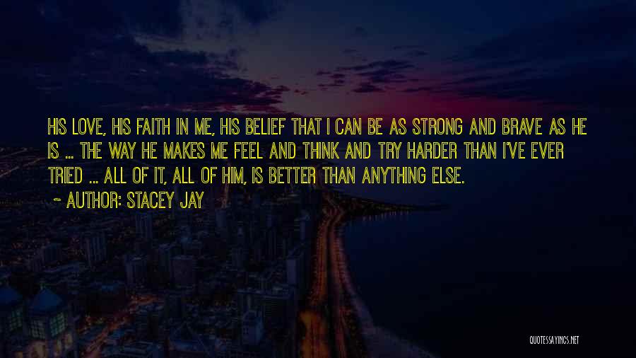 Stacey Jay Quotes: His Love, His Faith In Me, His Belief That I Can Be As Strong And Brave As He Is ...