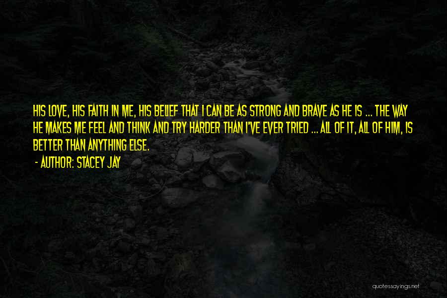 Stacey Jay Quotes: His Love, His Faith In Me, His Belief That I Can Be As Strong And Brave As He Is ...