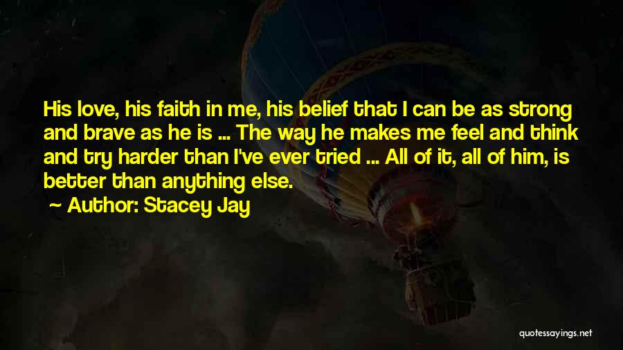 Stacey Jay Quotes: His Love, His Faith In Me, His Belief That I Can Be As Strong And Brave As He Is ...