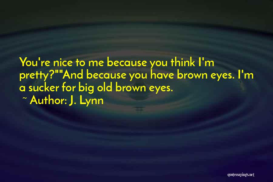 J. Lynn Quotes: You're Nice To Me Because You Think I'm Pretty?and Because You Have Brown Eyes. I'm A Sucker For Big Old