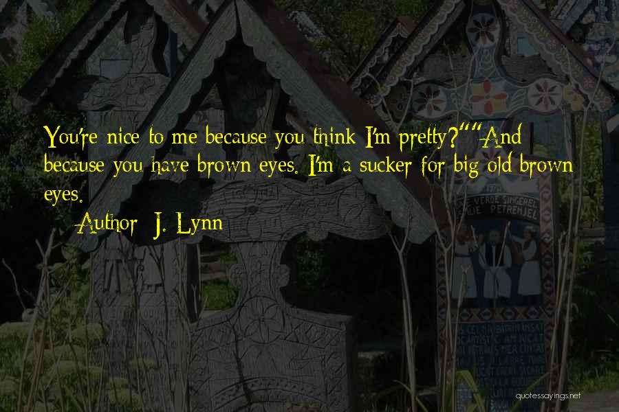 J. Lynn Quotes: You're Nice To Me Because You Think I'm Pretty?and Because You Have Brown Eyes. I'm A Sucker For Big Old