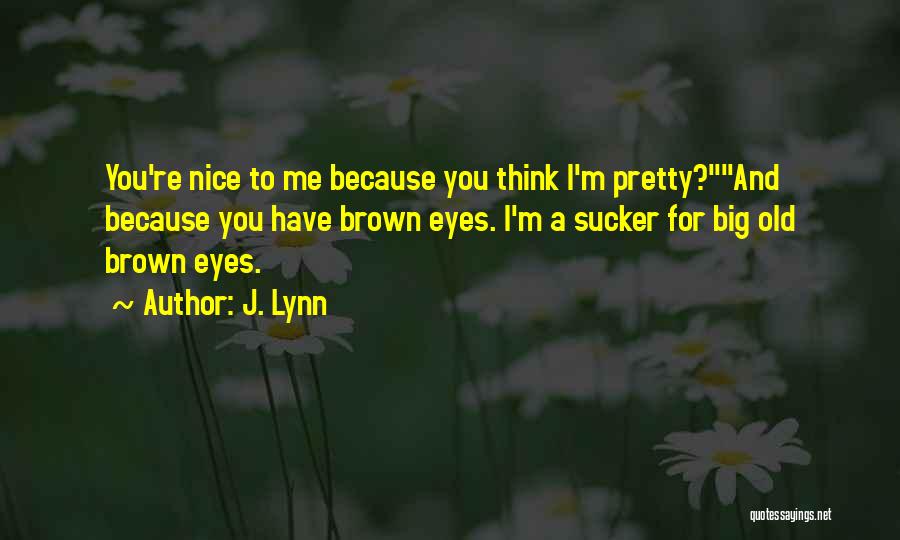 J. Lynn Quotes: You're Nice To Me Because You Think I'm Pretty?and Because You Have Brown Eyes. I'm A Sucker For Big Old