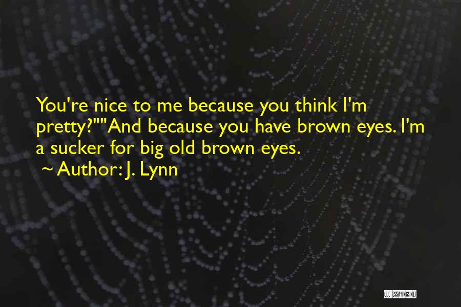 J. Lynn Quotes: You're Nice To Me Because You Think I'm Pretty?and Because You Have Brown Eyes. I'm A Sucker For Big Old