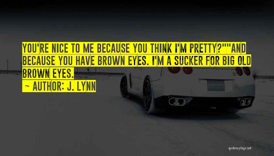 J. Lynn Quotes: You're Nice To Me Because You Think I'm Pretty?and Because You Have Brown Eyes. I'm A Sucker For Big Old