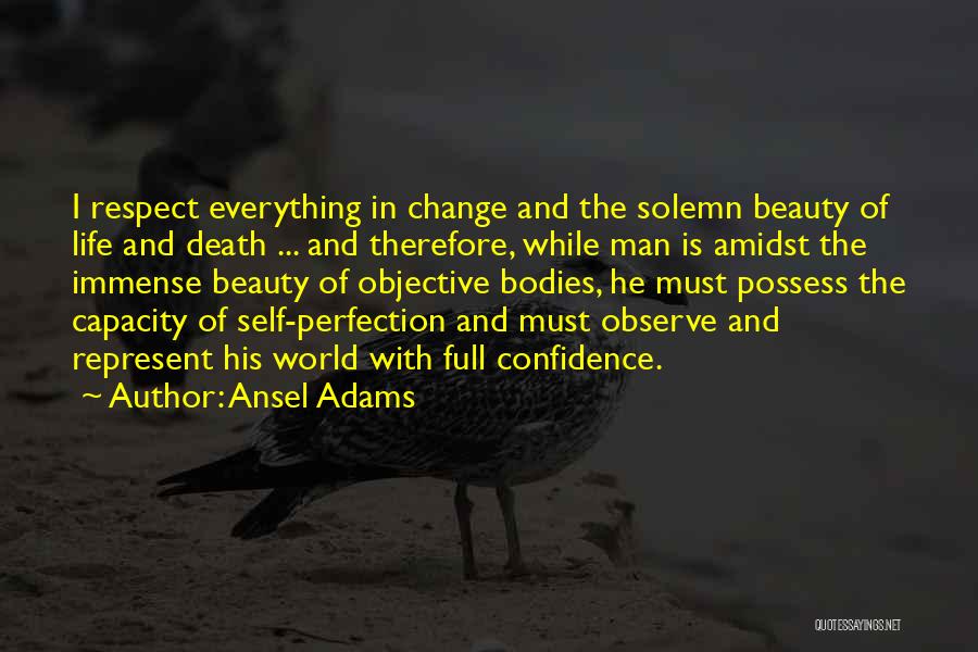 Ansel Adams Quotes: I Respect Everything In Change And The Solemn Beauty Of Life And Death ... And Therefore, While Man Is Amidst