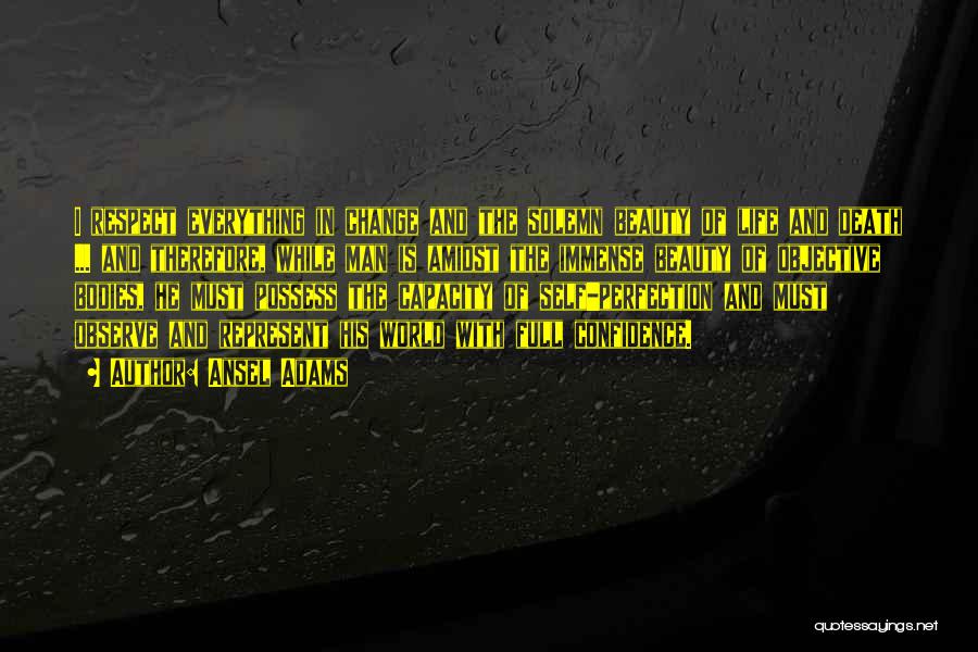 Ansel Adams Quotes: I Respect Everything In Change And The Solemn Beauty Of Life And Death ... And Therefore, While Man Is Amidst