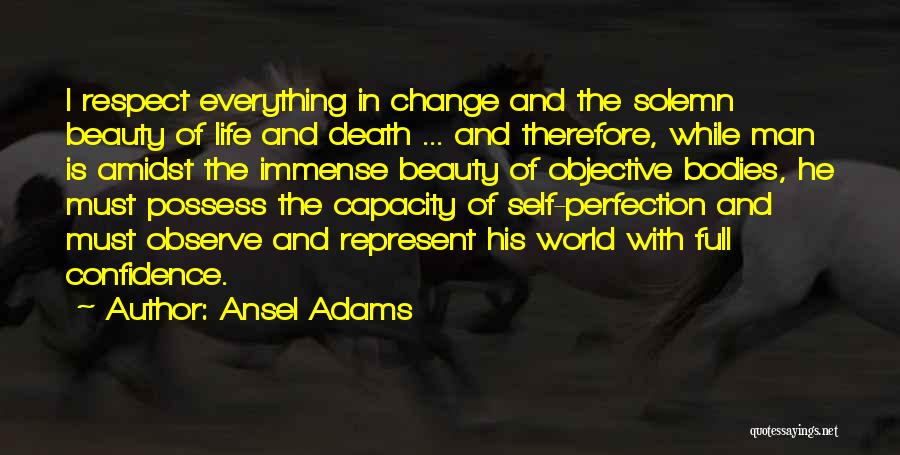 Ansel Adams Quotes: I Respect Everything In Change And The Solemn Beauty Of Life And Death ... And Therefore, While Man Is Amidst