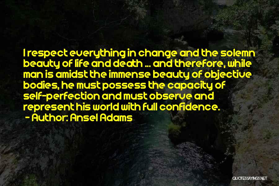 Ansel Adams Quotes: I Respect Everything In Change And The Solemn Beauty Of Life And Death ... And Therefore, While Man Is Amidst