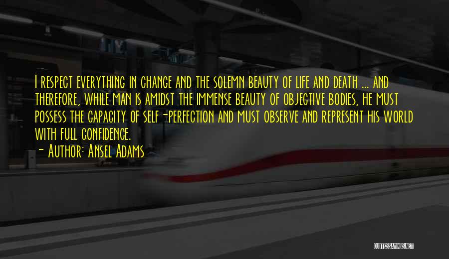 Ansel Adams Quotes: I Respect Everything In Change And The Solemn Beauty Of Life And Death ... And Therefore, While Man Is Amidst