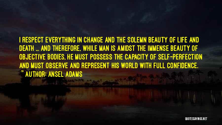 Ansel Adams Quotes: I Respect Everything In Change And The Solemn Beauty Of Life And Death ... And Therefore, While Man Is Amidst