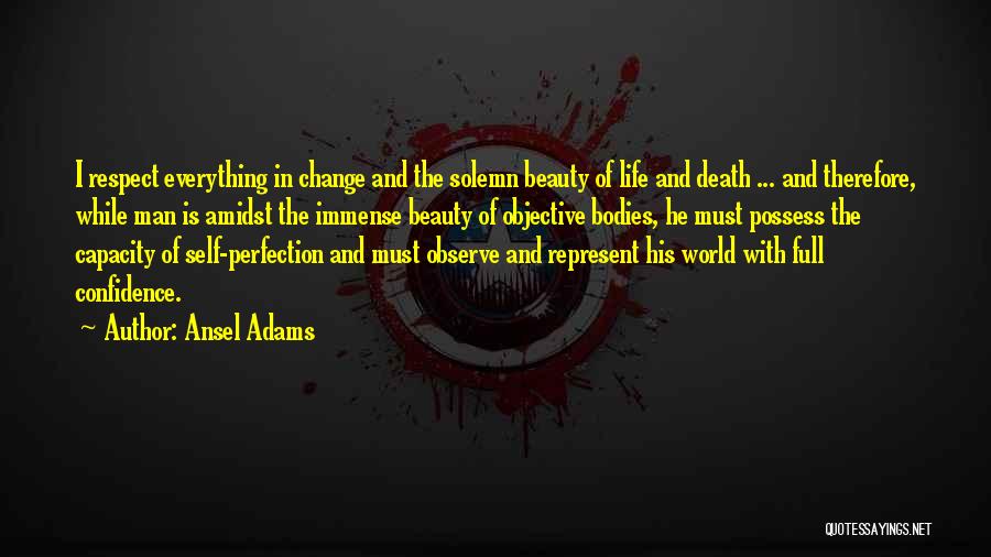 Ansel Adams Quotes: I Respect Everything In Change And The Solemn Beauty Of Life And Death ... And Therefore, While Man Is Amidst