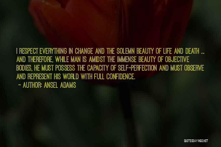 Ansel Adams Quotes: I Respect Everything In Change And The Solemn Beauty Of Life And Death ... And Therefore, While Man Is Amidst