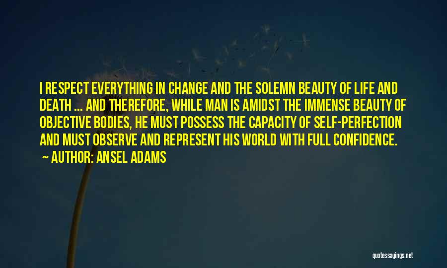 Ansel Adams Quotes: I Respect Everything In Change And The Solemn Beauty Of Life And Death ... And Therefore, While Man Is Amidst