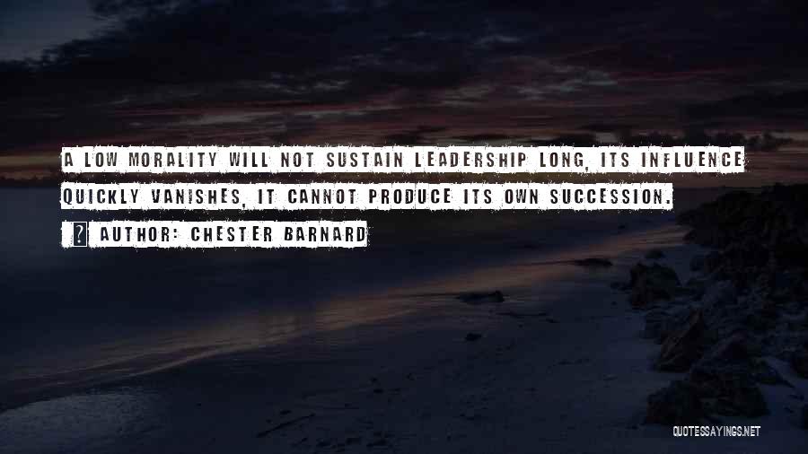 Chester Barnard Quotes: A Low Morality Will Not Sustain Leadership Long, Its Influence Quickly Vanishes, It Cannot Produce Its Own Succession.