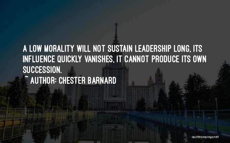 Chester Barnard Quotes: A Low Morality Will Not Sustain Leadership Long, Its Influence Quickly Vanishes, It Cannot Produce Its Own Succession.