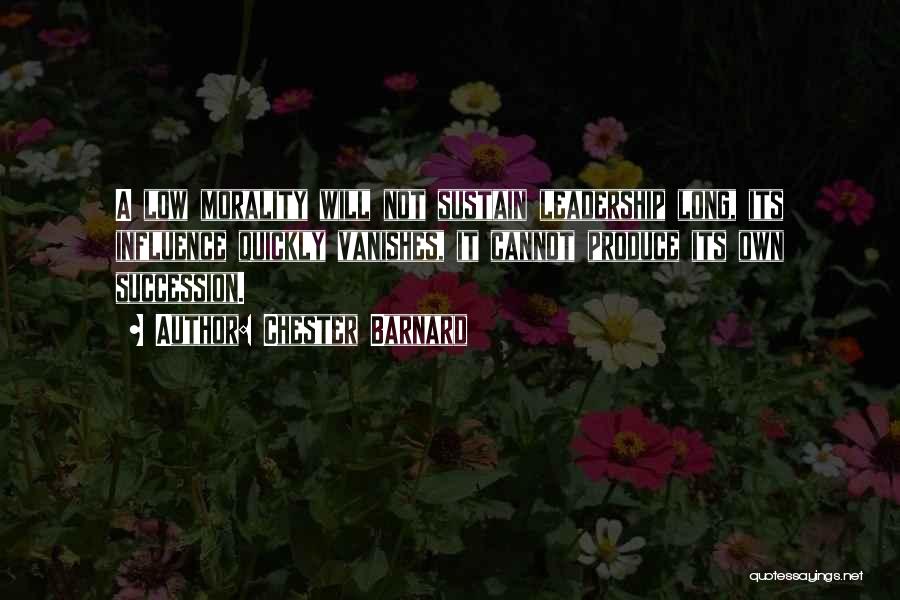 Chester Barnard Quotes: A Low Morality Will Not Sustain Leadership Long, Its Influence Quickly Vanishes, It Cannot Produce Its Own Succession.