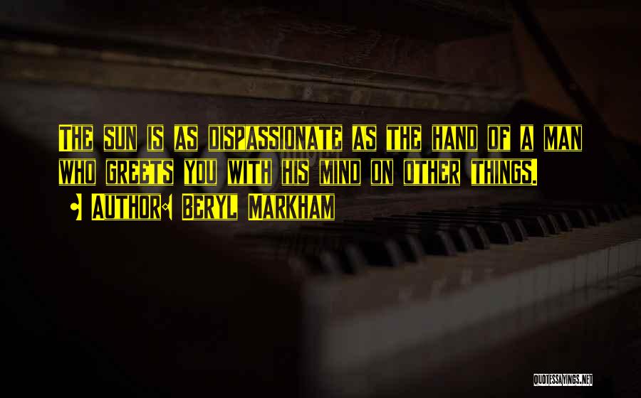 Beryl Markham Quotes: The Sun Is As Dispassionate As The Hand Of A Man Who Greets You With His Mind On Other Things.