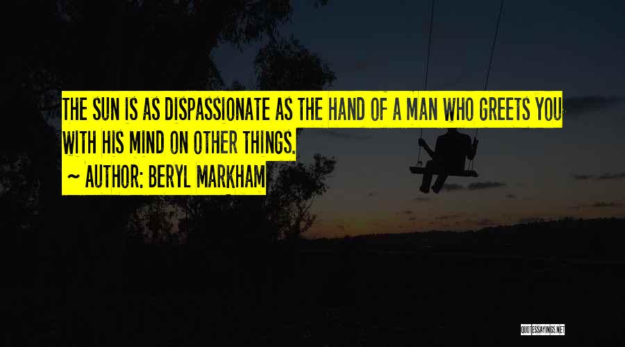 Beryl Markham Quotes: The Sun Is As Dispassionate As The Hand Of A Man Who Greets You With His Mind On Other Things.
