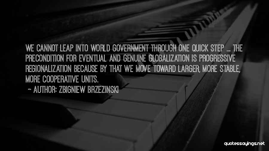 Zbigniew Brzezinski Quotes: We Cannot Leap Into World Government Through One Quick Step ... The Precondition For Eventual And Genuine Globalization Is Progressive