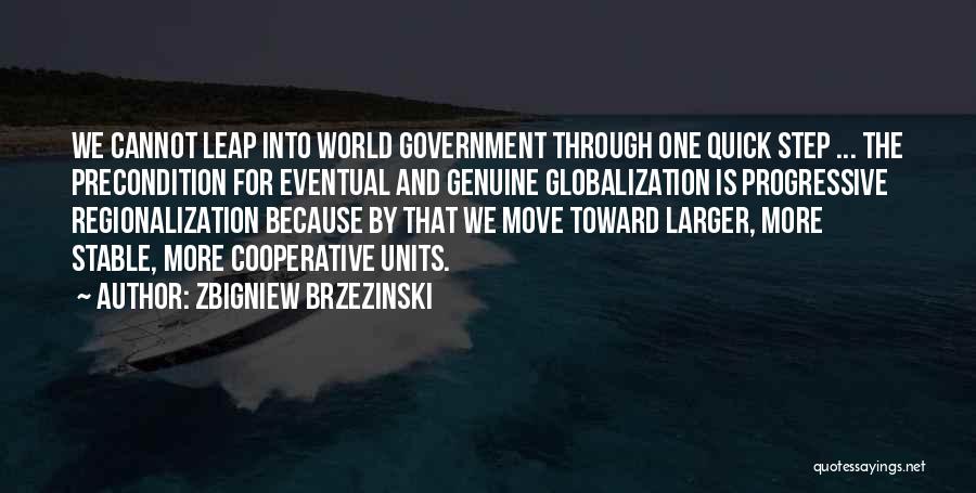 Zbigniew Brzezinski Quotes: We Cannot Leap Into World Government Through One Quick Step ... The Precondition For Eventual And Genuine Globalization Is Progressive