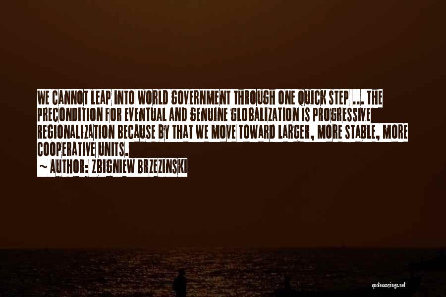 Zbigniew Brzezinski Quotes: We Cannot Leap Into World Government Through One Quick Step ... The Precondition For Eventual And Genuine Globalization Is Progressive