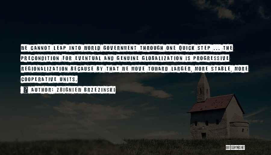 Zbigniew Brzezinski Quotes: We Cannot Leap Into World Government Through One Quick Step ... The Precondition For Eventual And Genuine Globalization Is Progressive