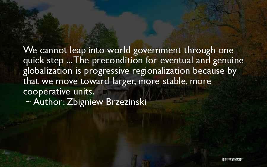 Zbigniew Brzezinski Quotes: We Cannot Leap Into World Government Through One Quick Step ... The Precondition For Eventual And Genuine Globalization Is Progressive