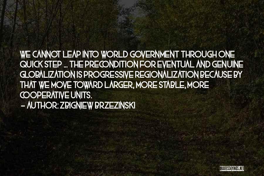 Zbigniew Brzezinski Quotes: We Cannot Leap Into World Government Through One Quick Step ... The Precondition For Eventual And Genuine Globalization Is Progressive