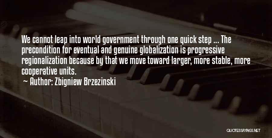 Zbigniew Brzezinski Quotes: We Cannot Leap Into World Government Through One Quick Step ... The Precondition For Eventual And Genuine Globalization Is Progressive