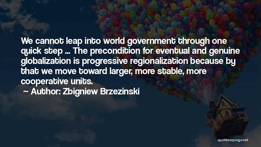 Zbigniew Brzezinski Quotes: We Cannot Leap Into World Government Through One Quick Step ... The Precondition For Eventual And Genuine Globalization Is Progressive