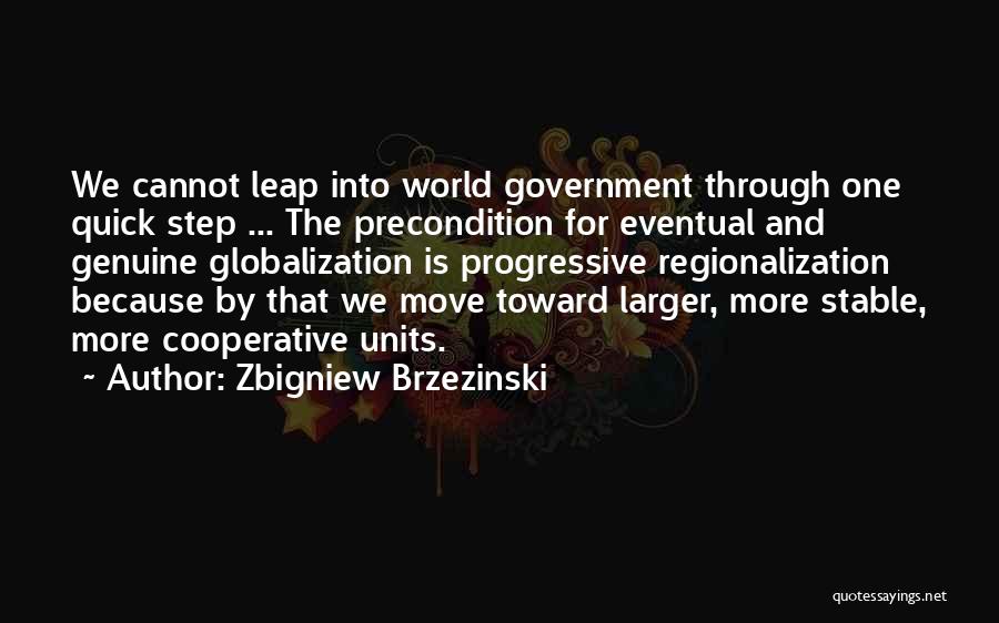 Zbigniew Brzezinski Quotes: We Cannot Leap Into World Government Through One Quick Step ... The Precondition For Eventual And Genuine Globalization Is Progressive