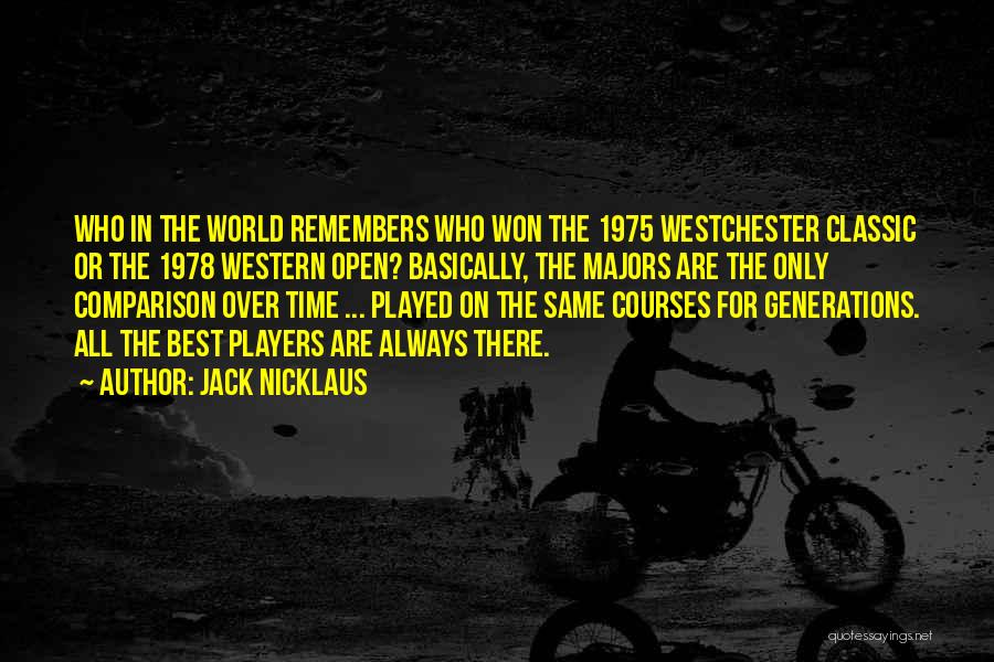 Jack Nicklaus Quotes: Who In The World Remembers Who Won The 1975 Westchester Classic Or The 1978 Western Open? Basically, The Majors Are