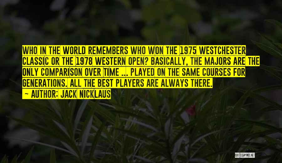 Jack Nicklaus Quotes: Who In The World Remembers Who Won The 1975 Westchester Classic Or The 1978 Western Open? Basically, The Majors Are