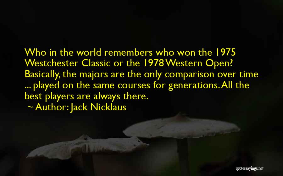 Jack Nicklaus Quotes: Who In The World Remembers Who Won The 1975 Westchester Classic Or The 1978 Western Open? Basically, The Majors Are