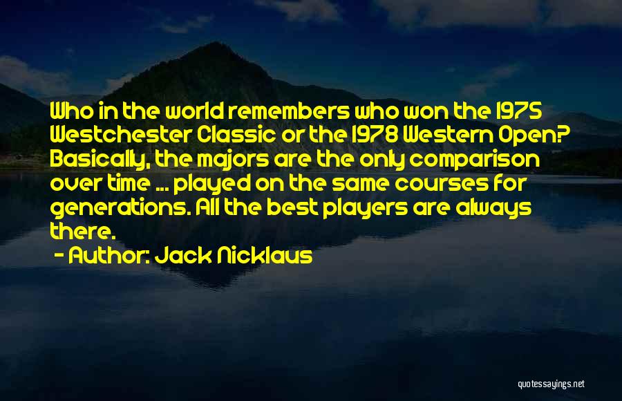 Jack Nicklaus Quotes: Who In The World Remembers Who Won The 1975 Westchester Classic Or The 1978 Western Open? Basically, The Majors Are