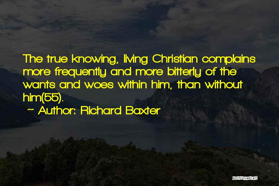 Richard Baxter Quotes: The True Knowing, Living Christian Complains More Frequently And More Bitterly Of The Wants And Woes Within Him, Than Without